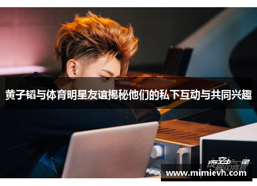 黄子韬与体育明星友谊揭秘他们的私下互动与共同兴趣